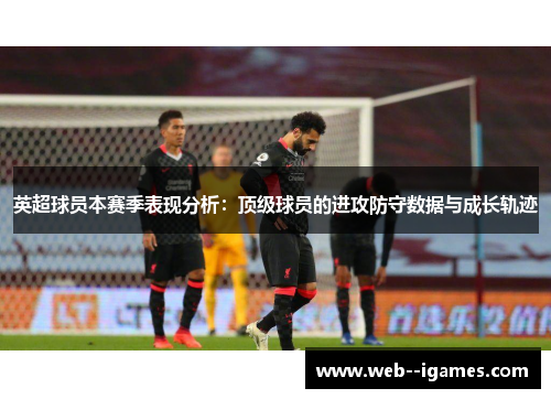 英超球员本赛季表现分析：顶级球员的进攻防守数据与成长轨迹