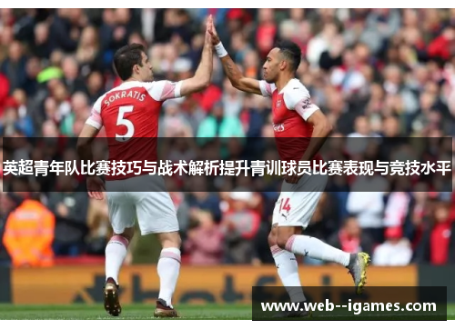 英超青年队比赛技巧与战术解析提升青训球员比赛表现与竞技水平 英超青年队比赛技巧与战术解析提升青训球员比赛表现与竞技水平