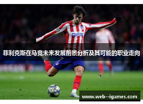 菲利克斯在马竞未来发展前景分析及其可能的职业走向 菲利克斯在马竞未来发展前景分析及其可能的职业走向