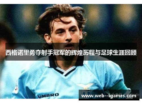 西格诺里勇夺射手冠军的辉煌历程与足球生涯回顾 西格诺里勇夺射手冠军的辉煌历程与足球生涯回顾