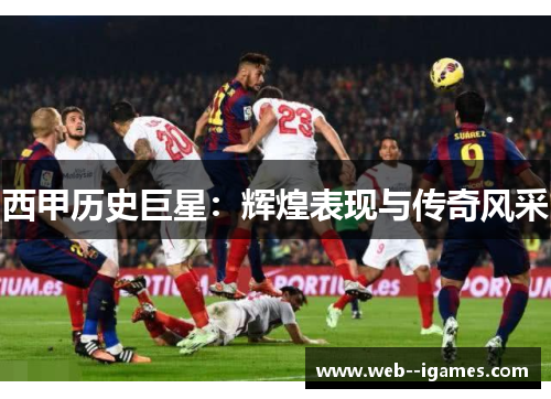 西甲历史巨星:辉煌表现与传奇风采 西甲历史巨星:辉煌表现与传奇风采