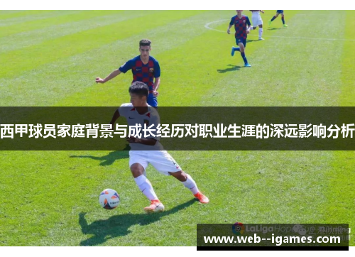 西甲球员家庭背景与成长经历对职业生涯的深远影响分析 西甲球员家庭背景与成长经历对职业生涯的深远影响分析