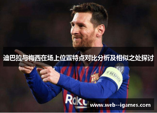 迪巴拉与梅西在场上位置特点对比分析及相似之处探讨 迪巴拉与梅西在场上位置特点对比分析及相似之处探讨