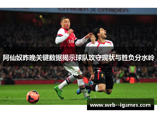 阿仙奴昨晚关键数据揭示球队攻守现状与胜负分水岭 阿仙奴昨晚关键数据揭示球队攻守现状与胜负分水岭