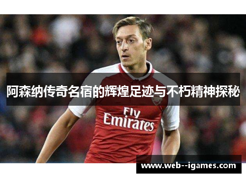 阿森纳传奇名宿的辉煌足迹与不朽精神探秘 阿森纳传奇名宿的辉煌足迹与不朽精神探秘