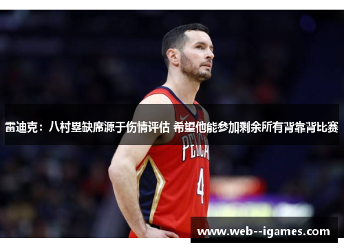 雷迪克:八村塁缺席源于伤情评估 希望他能参加剩余所有背靠背比赛 雷迪克:八村塁缺席源于伤情评估 希望他能参加剩余所有背靠背比赛