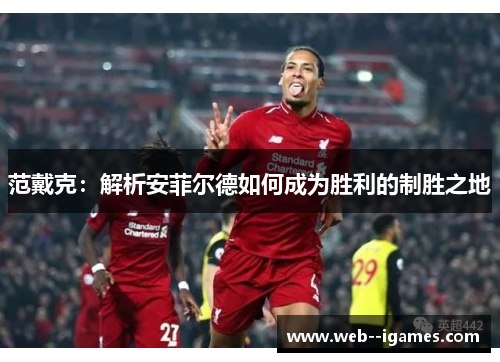 范戴克:解析安菲尔德如何成为胜利的制胜之地 范戴克:解析安菲尔德如何成为胜利的制胜之地