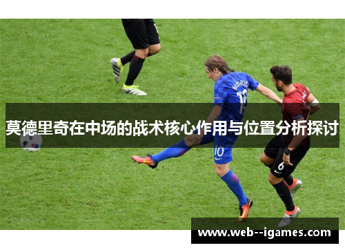 莫德里奇在中场的战术核心作用与位置分析探讨 莫德里奇在中场的战术核心作用与位置分析探讨