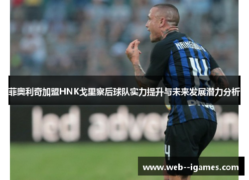 菲奥利奇加盟HNK戈里察后球队实力提升与未来发展潜力分析 菲奥利奇加盟HNK戈里察后球队实力提升与未来发展潜力分析