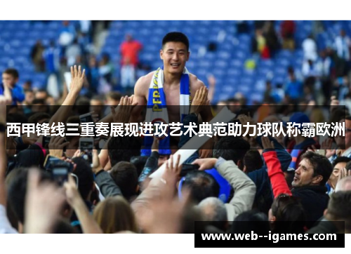 西甲锋线三重奏展现进攻艺术典范助力球队称霸欧洲