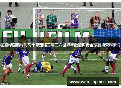 回望绿茵巅峰时刻十幕定格二零二六世界杯激情传奇全球赛场荣耀瞬间