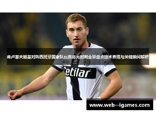 库卢塞夫斯基对阵西班牙国家队比赛高光时刻全景盘点技术表现与关键瞬间解析