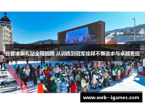 谷爱凌崇礼站全程回顾 从训练到冠军诠释不懈追求与卓越表现