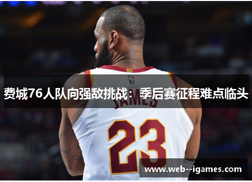 费城76人队向强敌挑战：季后赛征程难点临头