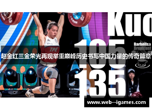 赵金红三金荣光再现举重巅峰历史书写中国力量的传奇篇章 赵金红三金荣光再现举重巅峰历史书写中国力量的传奇篇章