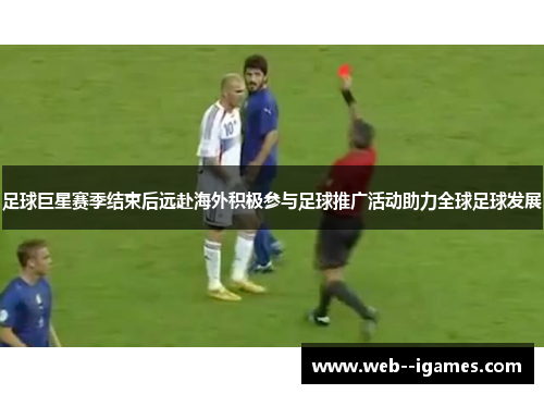 足球巨星赛季结束后远赴海外积极参与足球推广活动助力全球足球发展 足球巨星赛季结束后远赴海外积极参与足球推广活动助力全球足球发展