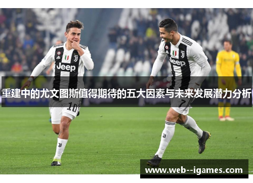 重建中的尤文图斯值得期待的五大因素与未来发展潜力分析 重建中的尤文图斯值得期待的五大因素与未来发展潜力分析