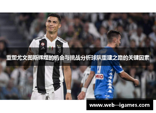 重塑尤文图斯辉煌的机会与挑战分析球队重建之路的关键因素 重塑尤文图斯辉煌的机会与挑战分析球队重建之路的关键因素