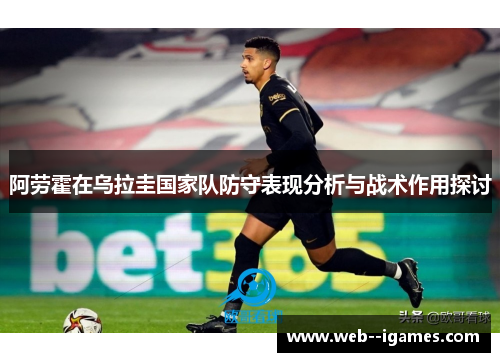 阿劳霍在乌拉圭国家队防守表现分析与战术作用探讨 阿劳霍在乌拉圭国家队防守表现分析与战术作用探讨