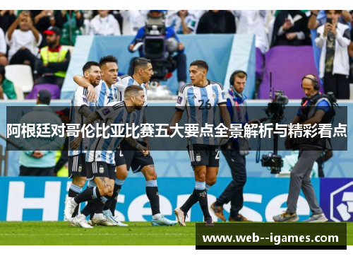 阿根廷对哥伦比亚比赛五大要点全景解析与精彩看点 阿根廷对哥伦比亚比赛五大要点全景解析与精彩看点