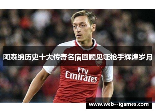 阿森纳历史十大传奇名宿回顾见证枪手辉煌岁月 阿森纳历史十大传奇名宿回顾见证枪手辉煌岁月
