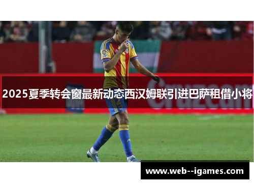 2025夏季转会窗最新动态西汉姆联引进巴萨租借小将 2025夏季转会窗最新动态西汉姆联引进巴萨租借小将