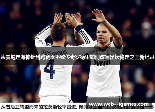 从曼城定海神针到跨赛季不败传奇罗德里如何改写足坛稳定之王新纪录