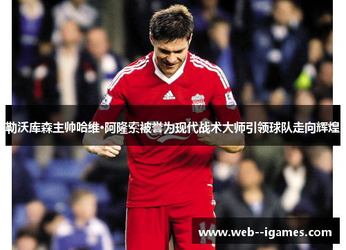 勒沃库森主帅哈维·阿隆索被誉为现代战术大师引领球队走向辉煌 勒沃库森主帅哈维·阿隆索被誉为现代战术大师引领球队走向辉煌