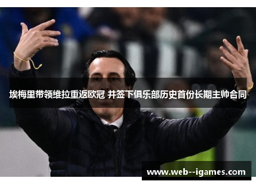 埃梅里带领维拉重返欧冠 并签下俱乐部历史首份长期主帅合同