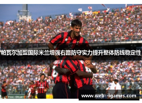 帕瓦尔加盟国际米兰增强右路防守实力提升整体防线稳定性