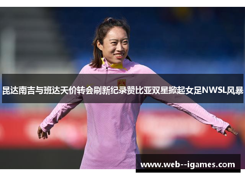 昆达南吉与班达天价转会刷新纪录赞比亚双星掀起女足NWSL风暴