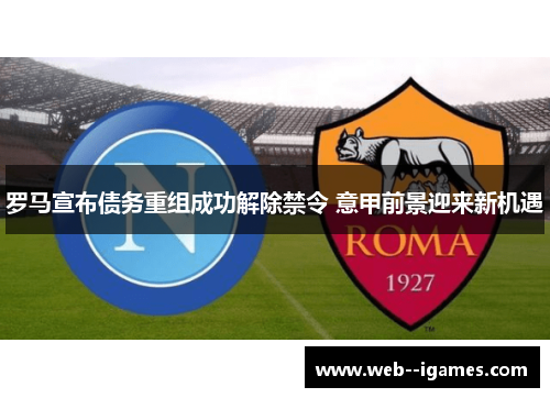罗马宣布债务重组成功解除禁令 意甲前景迎来新机遇