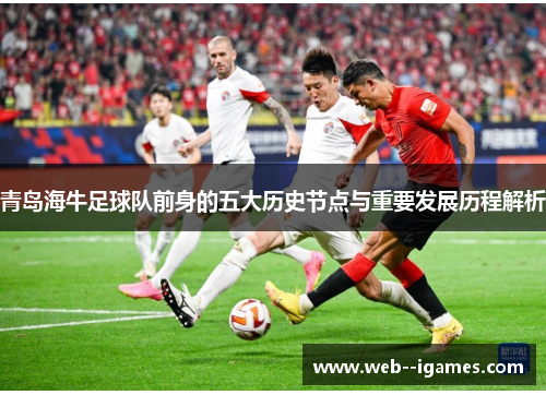 青岛海牛足球队前身的五大历史节点与重要发展历程解析