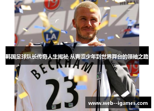 韩国足球队长传奇人生揭秘 从青涩少年到世界舞台的领袖之路