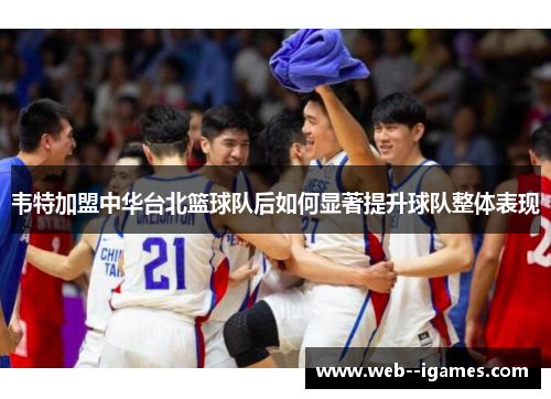 韦特加盟中华台北篮球队后如何显著提升球队整体表现