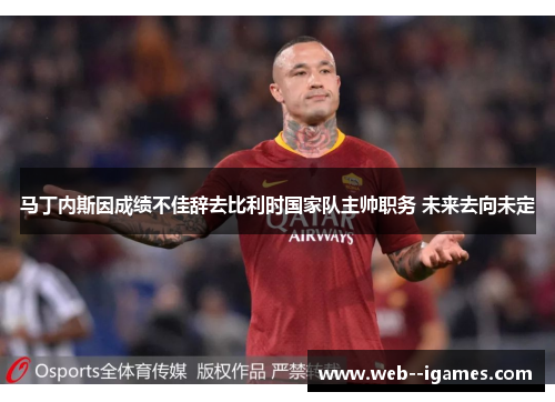 马丁内斯因成绩不佳辞去比利时国家队主帅职务 未来去向未定