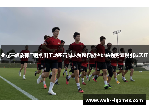 亚冠焦点战神户胜利船主场冲击淘汰赛席位能否延续强势表现引发关注 亚冠焦点战神户胜利船主场冲击淘汰赛席位能否延续强势表现引发关注